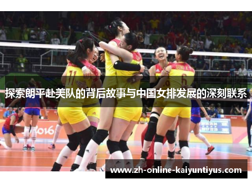 探索朗平赴美队的背后故事与中国女排发展的深刻联系