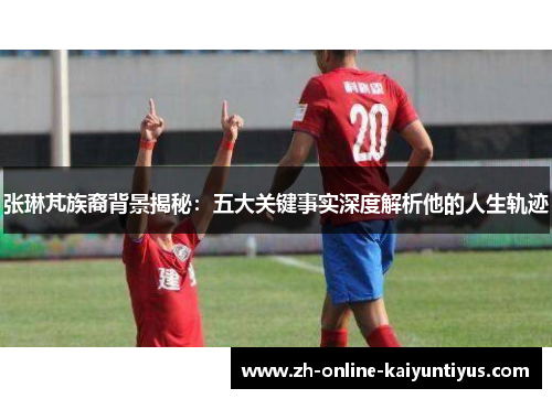 张琳芃族裔背景揭秘：五大关键事实深度解析他的人生轨迹