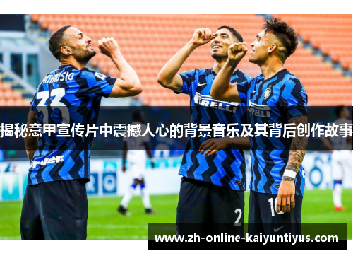 揭秘意甲宣传片中震撼人心的背景音乐及其背后创作故事