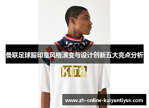 曼联足球服印章风格演变与设计创新五大亮点分析