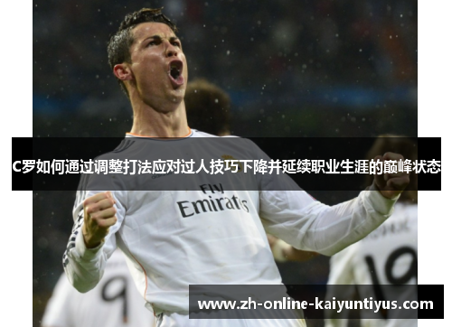 C罗如何通过调整打法应对过人技巧下降并延续职业生涯的巅峰状态 C罗如何通过调整打法应对过人技巧下降并延续职业生涯的巅峰状态