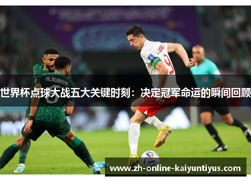 世界杯点球大战五大关键时刻：决定冠军命运的瞬间回顾