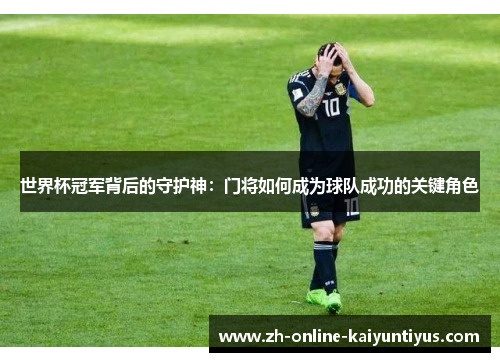 世界杯冠军背后的守护神：门将如何成为球队成功的关键角色
