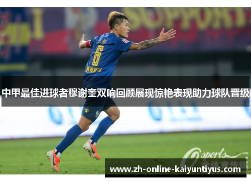 中甲最佳进球者穆谢奎双响回顾展现惊艳表现助力球队晋级