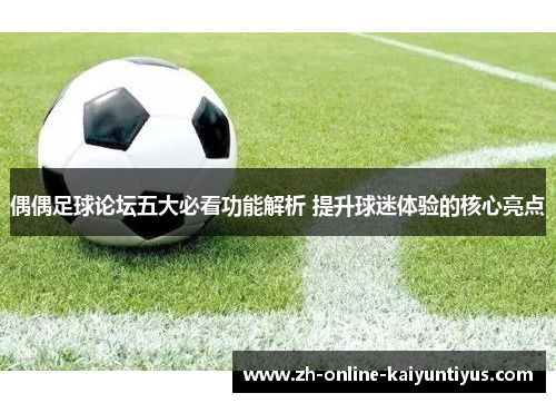 偶偶足球论坛五大必看功能解析 提升球迷体验的核心亮点