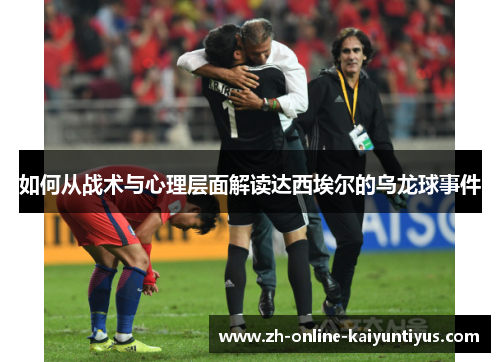 如何从战术与心理层面解读达西埃尔的乌龙球事件 如何从战术与心理层面解读达西埃尔的乌龙球事件