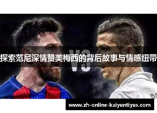 探索范尼深情赞美梅西的背后故事与情感纽带 探索范尼深情赞美梅西的背后故事与情感纽带