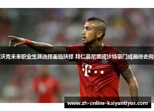 沃克未来职业生涯选择面临抉择 拜仁慕尼黑或沙特豪门成最终去向