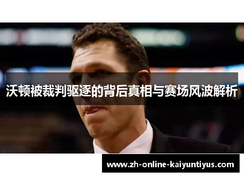 沃顿被裁判驱逐的背后真相与赛场风波解析