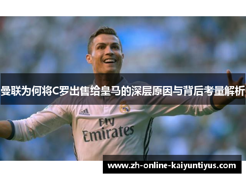 曼联为何将C罗出售给皇马的深层原因与背后考量解析