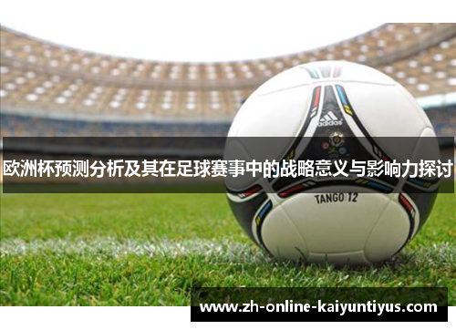 欧洲杯预测分析及其在足球赛事中的战略意义与影响力探讨