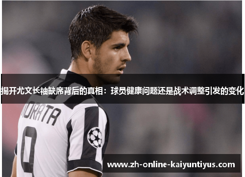 揭开尤文长袖缺席背后的真相：球员健康问题还是战术调整引发的变化