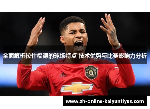 全面解析拉什福德的球场特点 技术优势与比赛影响力分析