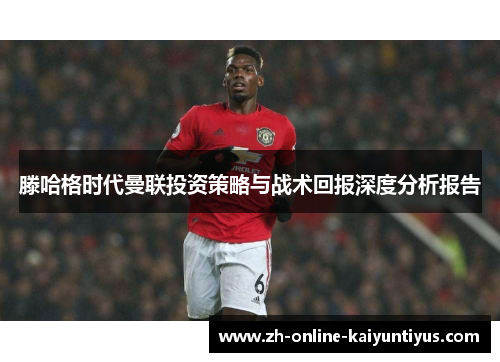滕哈格时代曼联投资策略与战术回报深度分析报告
