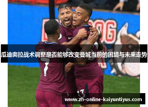 瓜迪奥拉战术调整是否能够改变曼城当前的困境与未来走势