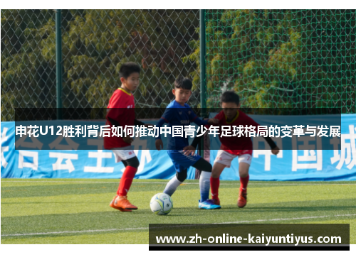 申花U12胜利背后如何推动中国青少年足球格局的变革与发展