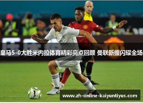 皇马5-0大胜米内拉体育精彩亮点回顾 曼联新援闪耀全场