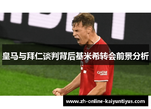 皇马与拜仁谈判背后基米希转会前景分析