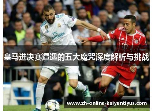 皇马进决赛遭遇的五大魔咒深度解析与挑战