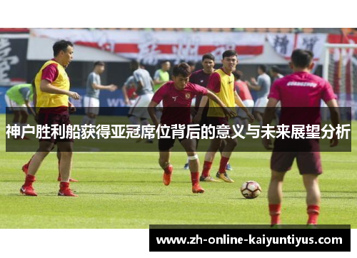 神户胜利船获得亚冠席位背后的意义与未来展望分析