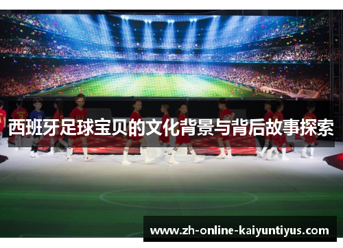 西班牙足球宝贝的文化背景与背后故事探索