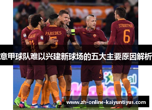 意甲球队难以兴建新球场的五大主要原因解析