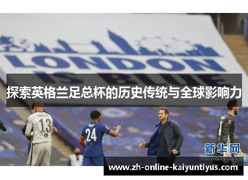 探索英格兰足总杯的历史传统与全球影响力