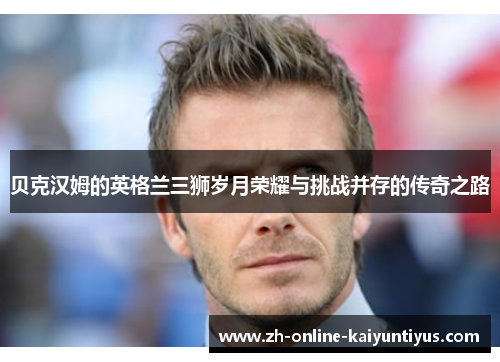 贝克汉姆的英格兰三狮岁月荣耀与挑战并存的传奇之路