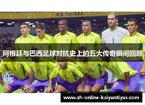 阿根廷与巴西足球对抗史上的五大传奇瞬间回顾