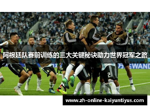 阿根廷队赛前训练的三大关键秘诀助力世界冠军之路