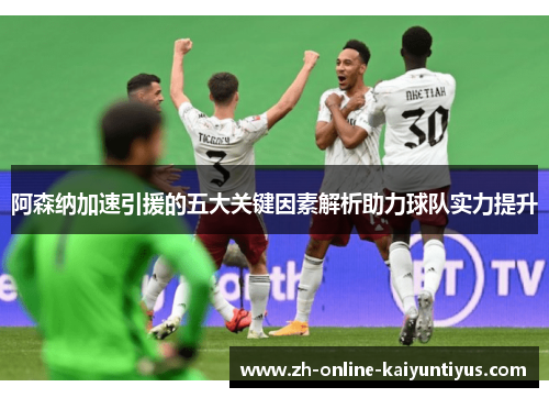 阿森纳加速引援的五大关键因素解析助力球队实力提升 阿森纳加速引援的五大关键因素解析助力球队实力提升