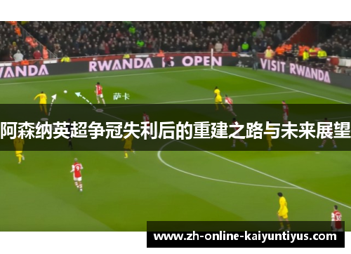 阿森纳英超争冠失利后的重建之路与未来展望