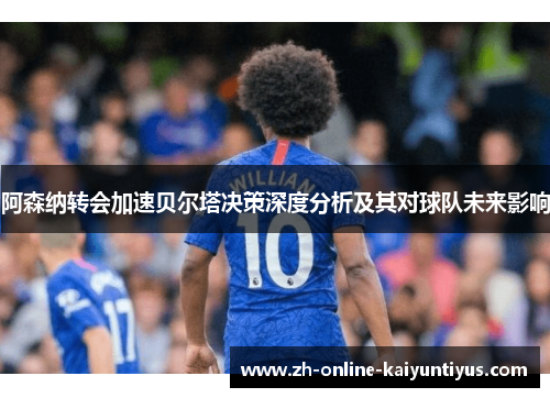 阿森纳转会加速贝尔塔决策深度分析及其对球队未来影响 阿森纳转会加速贝尔塔决策深度分析及其对球队未来影响