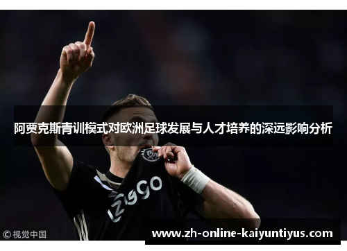阿贾克斯青训模式对欧洲足球发展与人才培养的深远影响分析 阿贾克斯青训模式对欧洲足球发展与人才培养的深远影响分析