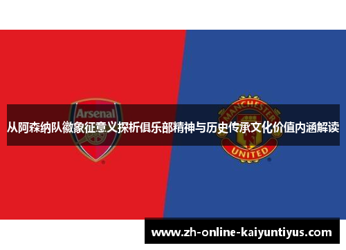 从阿森纳队徽象征意义探析俱乐部精神与历史传承文化价值内涵解读 从阿森纳队徽象征意义探析俱乐部精神与历史传承文化价值内涵解读