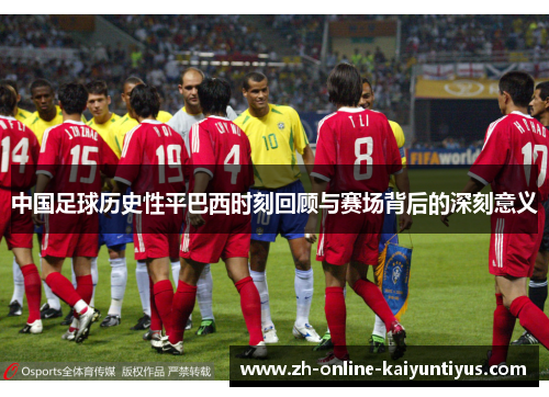 中国足球历史性平巴西时刻回顾与赛场背后的深刻意义 中国足球历史性平巴西时刻回顾与赛场背后的深刻意义