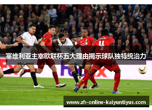 塞维利亚主宰欧联杯五大理由揭示球队独特统治力 塞维利亚主宰欧联杯五大理由揭示球队独特统治力