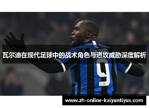 瓦尔迪在现代足球中的战术角色与进攻威胁深度解析 瓦尔迪在现代足球中的战术角色与进攻威胁深度解析