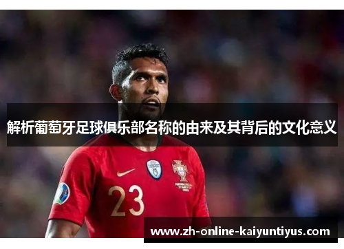 解析葡萄牙足球俱乐部名称的由来及其背后的文化意义 解析葡萄牙足球俱乐部名称的由来及其背后的文化意义