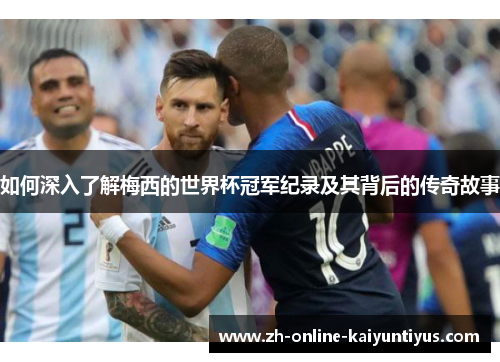 如何深入了解梅西的世界杯冠军纪录及其背后的传奇故事