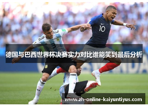 德国与巴西世界杯决赛实力对比谁能笑到最后分析 德国与巴西世界杯决赛实力对比谁能笑到最后分析