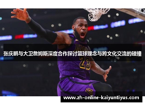 张庆鹏与大卫詹姆斯深度合作探讨篮球理念与跨文化交流的碰撞 张庆鹏与大卫詹姆斯深度合作探讨篮球理念与跨文化交流的碰撞