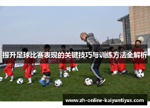 提升足球比赛表现的关键技巧与训练方法全解析 提升足球比赛表现的关键技巧与训练方法全解析