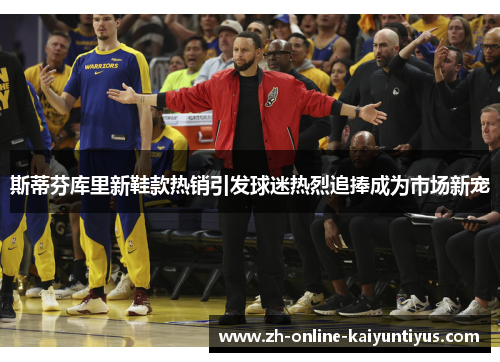 斯蒂芬库里新鞋款热销引发球迷热烈追捧成为市场新宠 斯蒂芬库里新鞋款热销引发球迷热烈追捧成为市场新宠