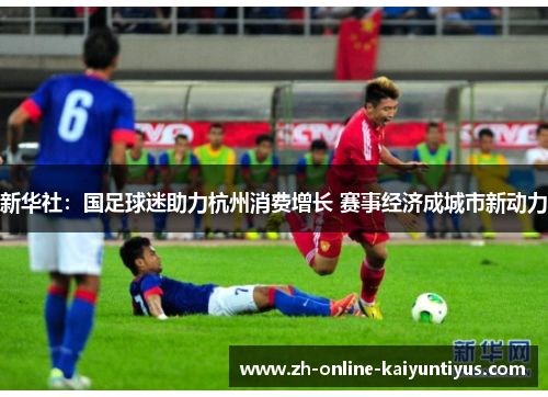 新华社：国足球迷助力杭州消费增长 赛事经济成城市新动力