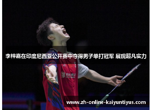 李梓嘉在印度尼西亚公开赛中夺得男子单打冠军 展现超凡实力