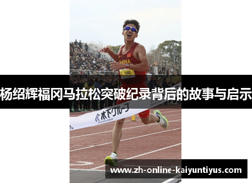 杨绍辉福冈马拉松突破纪录背后的故事与启示 杨绍辉福冈马拉松突破纪录背后的故事与启示