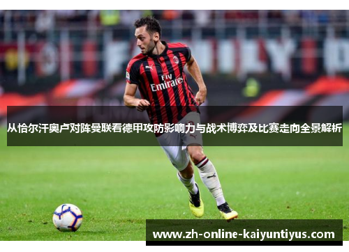 从恰尔汗奥卢对阵曼联看德甲攻防影响力与战术博弈及比赛走向全景解析 从恰尔汗奥卢对阵曼联看德甲攻防影响力与战术博弈及比赛走向全景解析