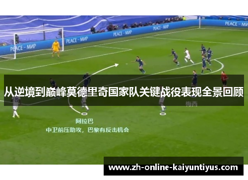 从逆境到巅峰莫德里奇国家队关键战役表现全景回顾