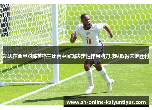 凯恩在西甲对阵英格兰比赛中展现决定性作用助力球队取得关键胜利